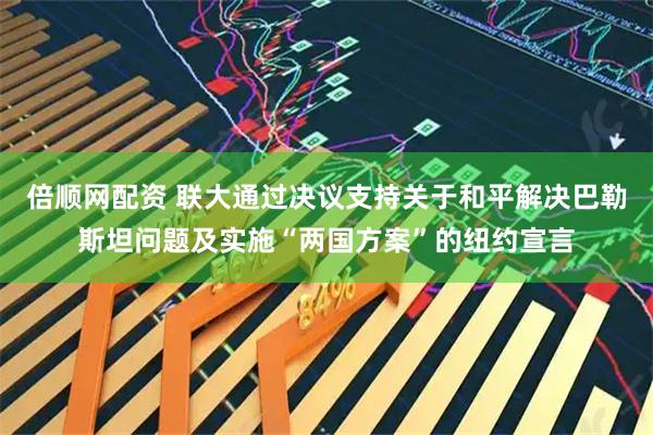 倍顺网配资 联大通过决议支持关于和平解决巴勒斯坦问题及实施“两国方案”的纽约宣言