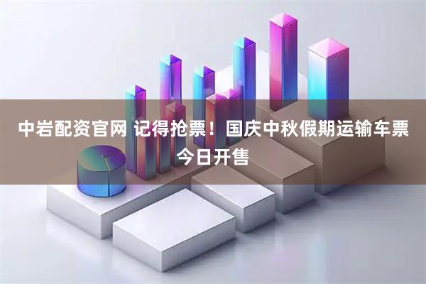 中岩配资官网 记得抢票！国庆中秋假期运输车票今日开售