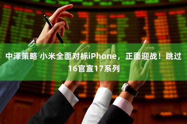 中泽策略 小米全面对标iPhone，正面迎战！跳过16官宣17系列