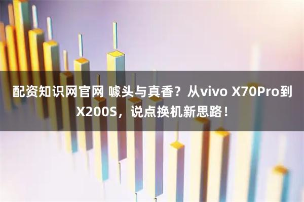 配资知识网官网 噱头与真香？从vivo X70Pro到X200S，说点换机新思路！