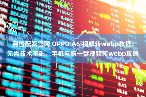 嘉盛配资官网 OPPO A6i视频转webp教程：无需技术基础，手机电脑一键视频转webp攻略
