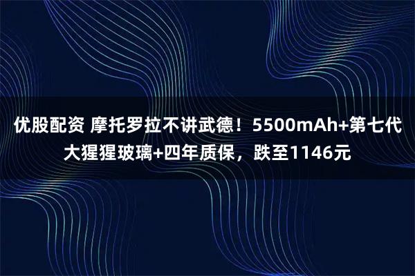 优股配资 摩托罗拉不讲武德！5500mAh+第七代大猩猩玻璃+四年质保，跌至1146元