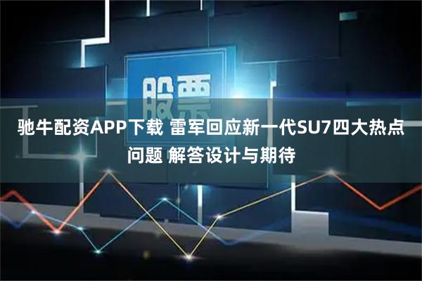 驰牛配资APP下载 雷军回应新一代SU7四大热点问题 解答设计与期待