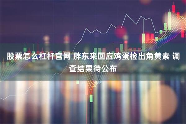 股票怎么杠杆官网 胖东来回应鸡蛋检出角黄素 调查结果待公布