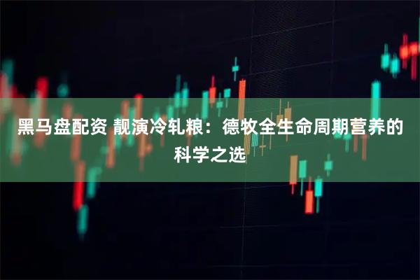 黑马盘配资 靓演冷轧粮：德牧全生命周期营养的科学之选