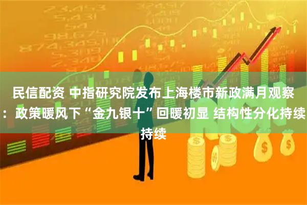 民信配资 中指研究院发布上海楼市新政满月观察：政策暖风下“金九银十”回暖初显 结构性分化持续