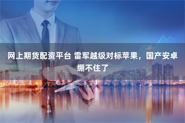 网上期货配资平台 雷军越级对标苹果，国产安卓绷不住了