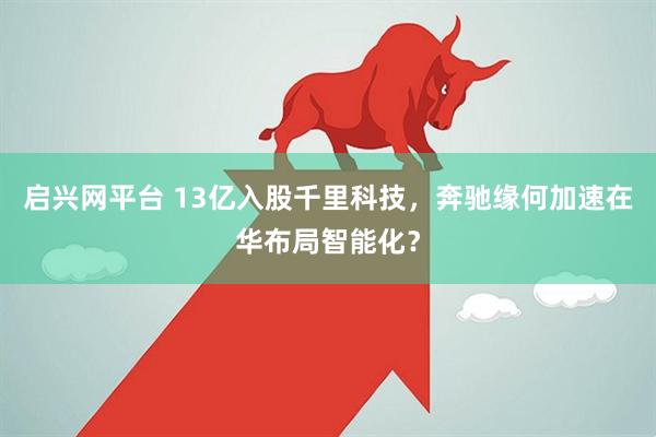 启兴网平台 13亿入股千里科技，奔驰缘何加速在华布局智能化？