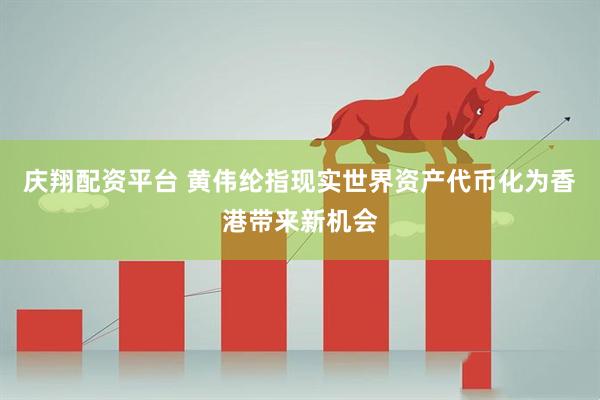 庆翔配资平台 黄伟纶指现实世界资产代币化为香港带来新机会