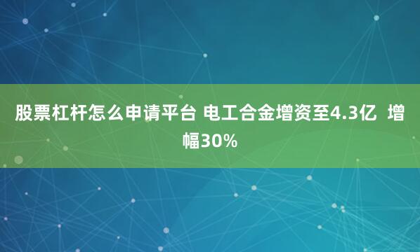 股票杠杆怎么申请平台 电工合金增资至4.3亿  增幅30%