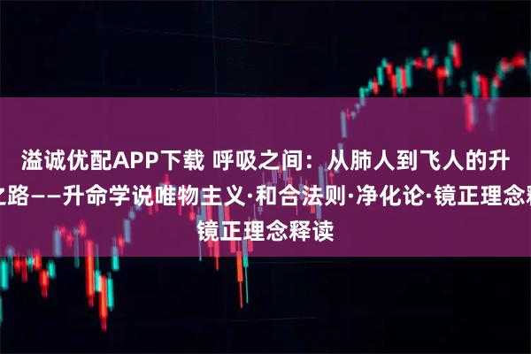 溢诚优配APP下载 呼吸之间：从肺人到飞人的升命之路——升命学说唯物主义·和合法则·净化论·镜正理念释读