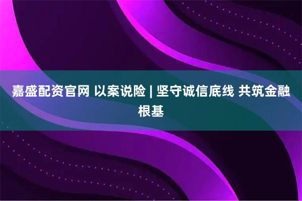 嘉盛配资官网 以案说险 | 坚守诚信底线 共筑金融根基