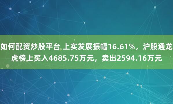 如何配资炒股平台 上实发展振幅16.61%，沪股通龙虎榜上买入4685.75万元，卖出2594.16万元