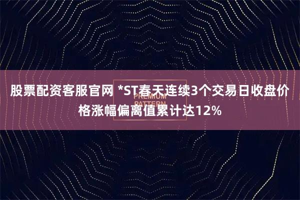 股票配资客服官网 *ST春天连续3个交易日收盘价格涨幅偏离值累计达12%