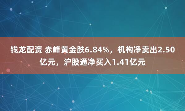 钱龙配资 赤峰黄金跌6.84%，机构净卖出2.50亿元，沪股通净买入1.41亿元