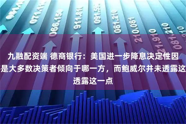九融配资端 德商银行：美国进一步降息决定性因素将是大多数决策者倾向于哪一方，而鲍威尔并未透露这一点
