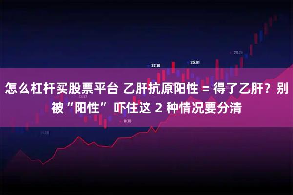 怎么杠杆买股票平台 乙肝抗原阳性 = 得了乙肝？别被“阳性” 吓住这 2 种情况要分清