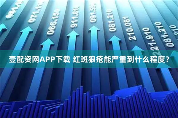 壹配资网APP下载 红斑狼疮能严重到什么程度?