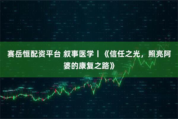 赛岳恒配资平台 叙事医学丨《信任之光，照亮阿婆的康复之路》