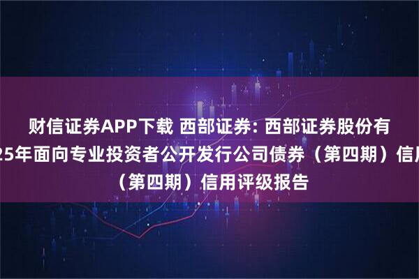 财信证券APP下载 西部证券: 西部证券股份有限公司2025年面向专业投资者公开发行公司债券（第四期）信用评级报告