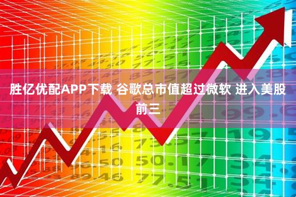 胜亿优配APP下载 谷歌总市值超过微软 进入美股前三