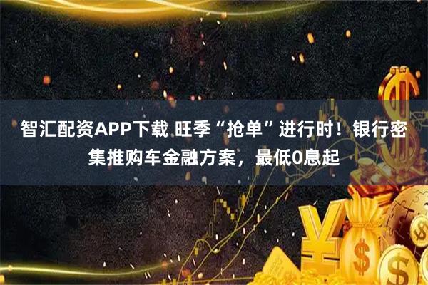 智汇配资APP下载 旺季“抢单”进行时！银行密集推购车金融方案，最低0息起