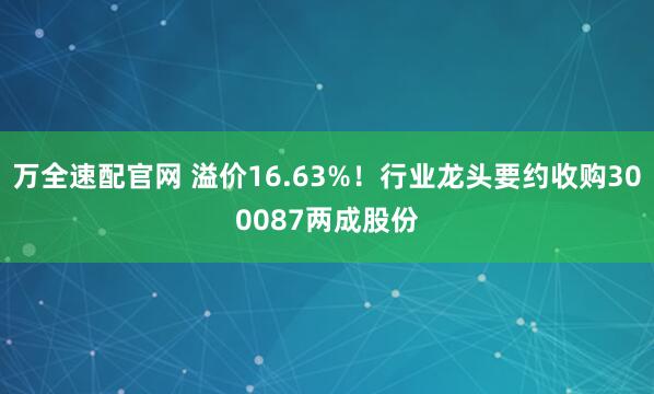 万全速配官网 溢价16.63%！行业龙头要约收购300087两成股份