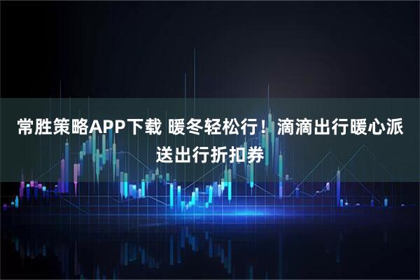 常胜策略APP下载 暖冬轻松行！滴滴出行暖心派送出行折扣券