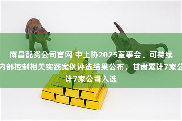 南昌配资公司官网 中上协2025董事会、可持续发展及内部控制相关实践案例评选结果公布，甘肃累计7家公司入选
