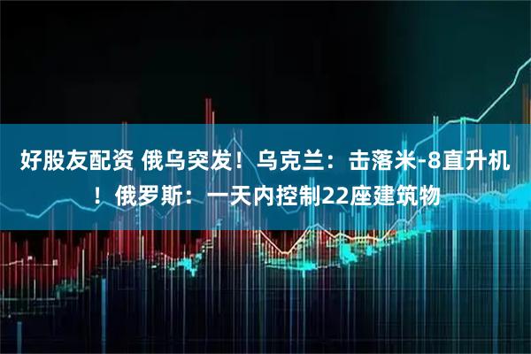 好股友配资 俄乌突发！乌克兰：击落米-8直升机！俄罗斯：一天内控制22座建筑物