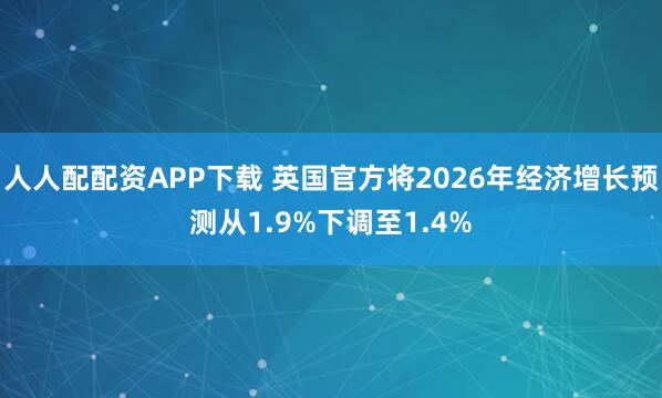 人人配配资APP下载 英国官方将2026年经济增长预测从1.9%下调至1.4%