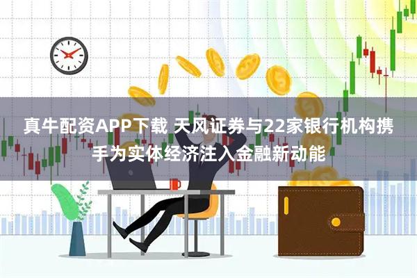 真牛配资APP下载 天风证券与22家银行机构携手为实体经济注入金融新动能