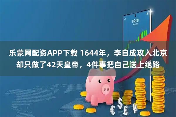 乐蒙网配资APP下载 1644年，李自成攻入北京却只做了42天皇帝，4件事把自己送上绝路