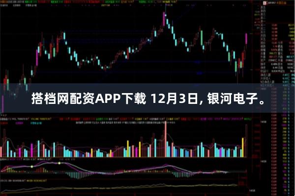 搭档网配资APP下载 12月3日, 银河电子。