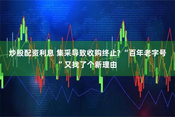 炒股配资利息 集采导致收购终止? “百年老字号”又找了个新理由