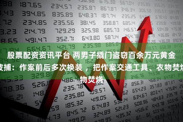 股票配资资讯平台 两男子撬门盗窃百余万元黄金被捕：作案前后多次换装 ，把作案交通工具、衣物焚烧