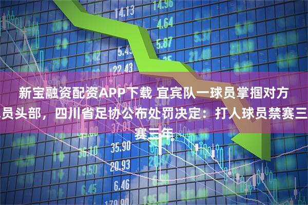 新宝融资配资APP下载 宜宾队一球员掌掴对方球员头部，四川省足协公布处罚决定：打人球员禁赛三年