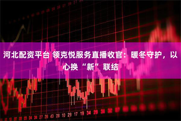 河北配资平台 领克悦服务直播收官：暖冬守护，以心换 “新” 联结