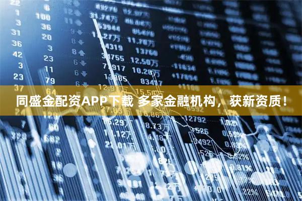 同盛金配资APP下载 多家金融机构，获新资质！
