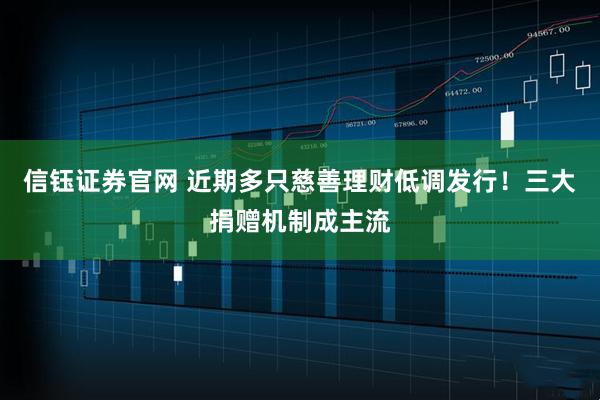 信钰证券官网 近期多只慈善理财低调发行！三大捐赠机制成主流