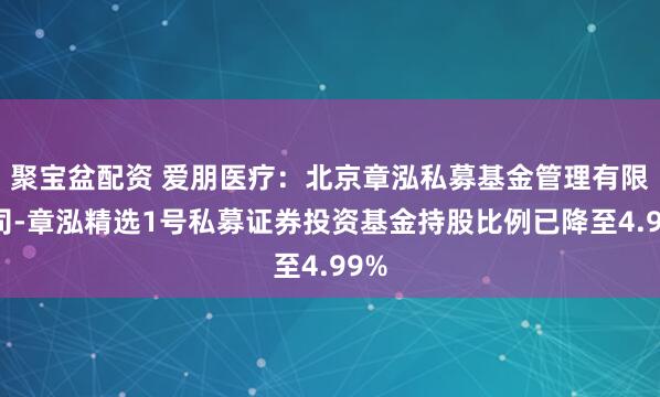 聚宝盆配资 爱朋医疗：北京章泓私募基金管理有限公司-章泓精选1号私募证券投资基金持股比例已降至4.99%