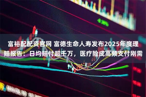 富裕配配资官网 富德生命人寿发布2025年度理赔报告：日均赔付超千万，医疗险成高频支付刚需