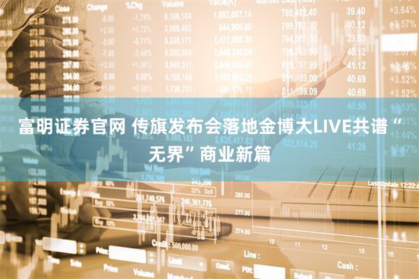 富明证券官网 传旗发布会落地金博大LIVE共谱“无界”商业新篇