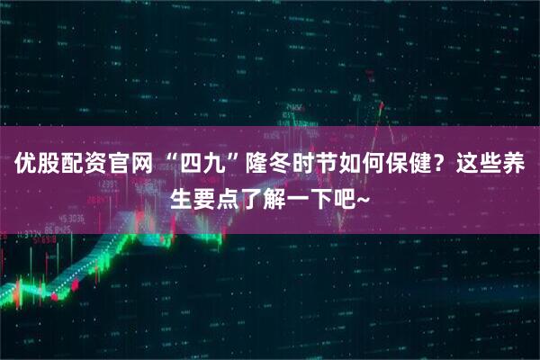 优股配资官网 “四九”隆冬时节如何保健？这些养生要点了解一下吧~
