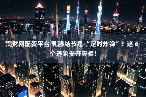 淘财网配资平台 乳腺结节是 “定时炸弹”？这 6 个迹象揭开真相！