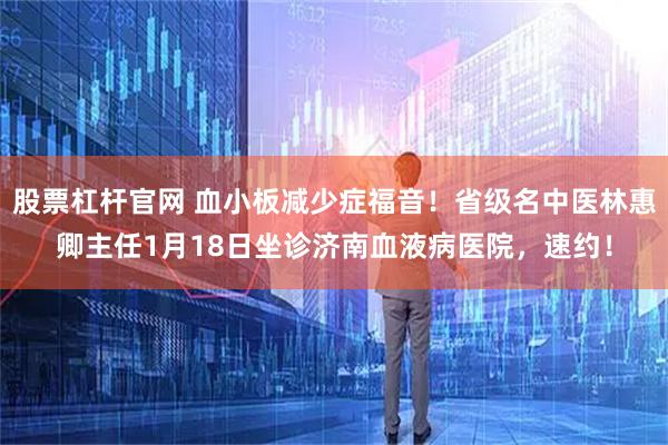 股票杠杆官网 血小板减少症福音！省级名中医林惠卿主任1月18日坐诊济南血液病医院，速约！