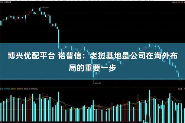 博兴优配平台 诺普信：老挝基地是公司在海外布局的重要一步