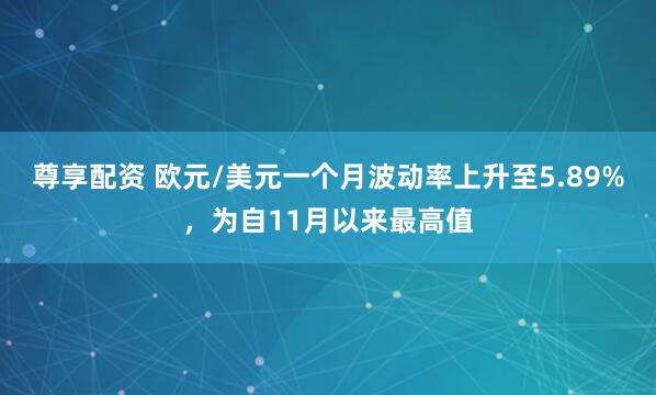 尊享配资 欧元/美元一个月波动率上升至5.89%，为自11月以来最高值