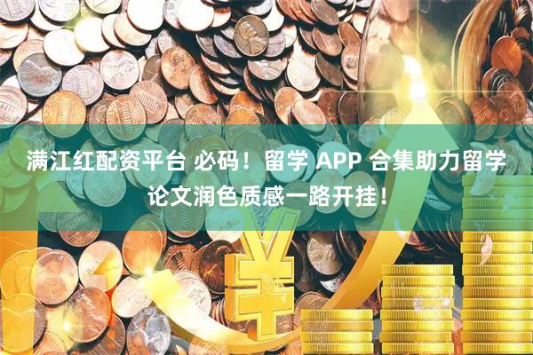满江红配资平台 必码！留学 APP 合集助力留学论文润色质感一路开挂！