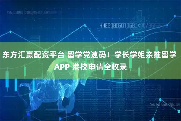 东方汇赢配资平台 留学党速码！学长学姐亲推留学 APP 港校申请全收录